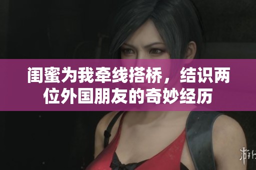 闺蜜为我牵线搭桥，结识两位外国朋友的奇妙经历