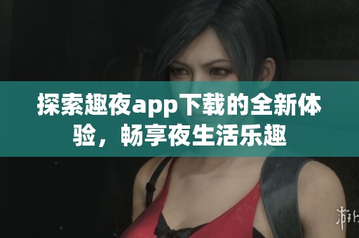 探索趣夜app下载的全新体验，畅享夜生活乐趣
