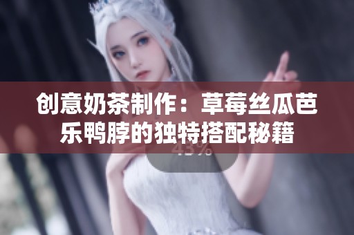 创意奶茶制作：草莓丝瓜芭乐鸭脖的独特搭配秘籍