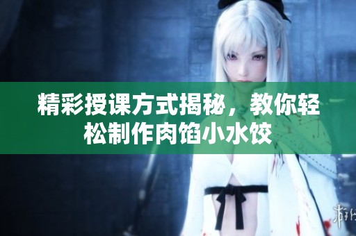 精彩授课方式揭秘，教你轻松制作肉馅小水饺