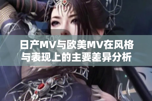 日产MV与欧美MV在风格与表现上的主要差异分析