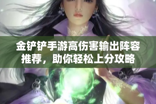 金铲铲手游高伤害输出阵容推荐，助你轻松上分攻略