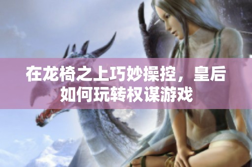 在龙椅之上巧妙操控，皇后如何玩转权谋游戏