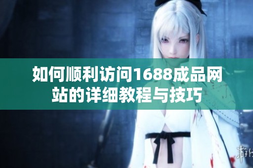 如何顺利访问1688成品网站的详细教程与技巧