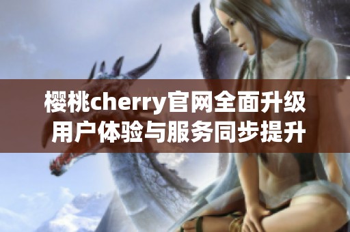 樱桃cherry官网全面升级 用户体验与服务同步提升
