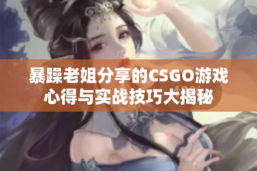 暴躁老姐分享的CSGO游戏心得与实战技巧大揭秘