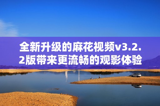 全新升级的麻花视频v3.2.2版带来更流畅的观影体验
