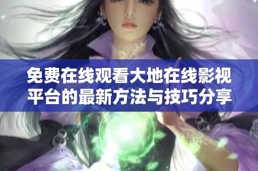 免费在线观看大地在线影视平台的最新方法与技巧分享