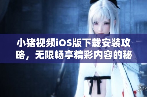 小猪视频iOS版下载安装攻略，无限畅享精彩内容的秘笈