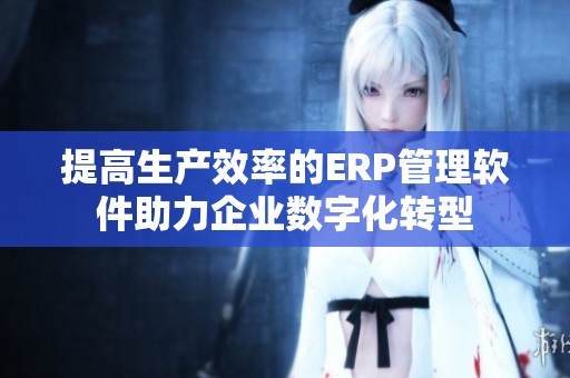 提高生产效率的ERP管理软件助力企业数字化转型