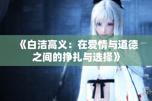 《白洁高义：在爱情与道德之间的挣扎与选择》