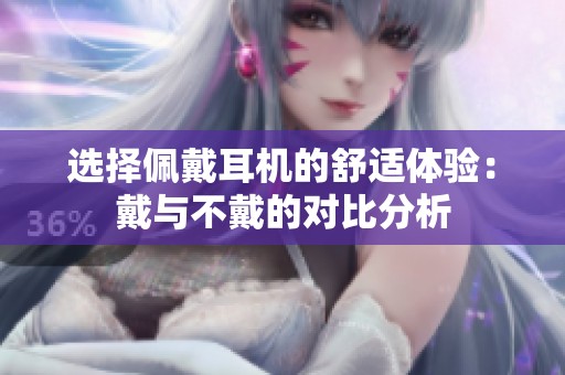 选择佩戴耳机的舒适体验：戴与不戴的对比分析