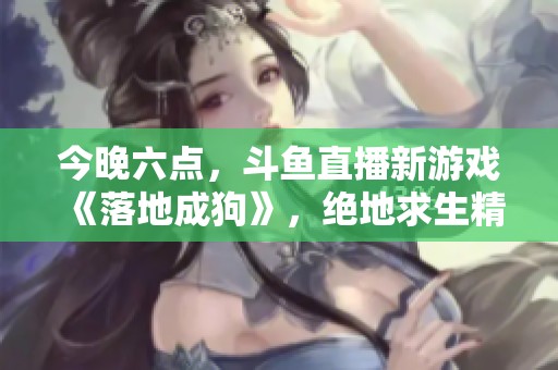 今晚六点，斗鱼直播新游戏《落地成狗》，绝地求生精彩开启！