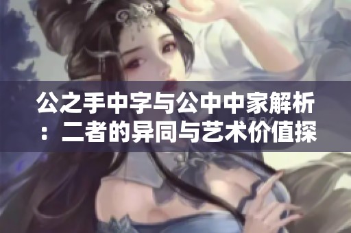 公之手中字与公中中家解析：二者的异同与艺术价值探讨