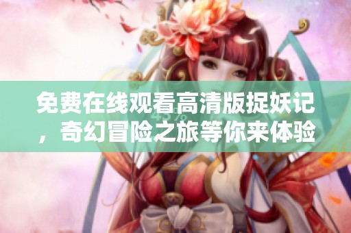 免费在线观看高清版捉妖记，奇幻冒险之旅等你来体验