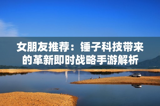 女朋友推荐：锤子科技带来的革新即时战略手游解析