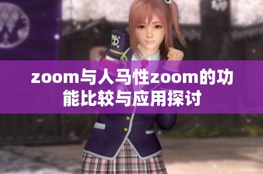 zoom与人马性zoom的功能比较与应用探讨
