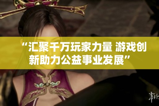 “汇聚千万玩家力量 游戏创新助力公益事业发展”