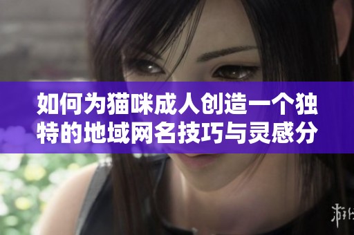 如何为猫咪成人创造一个独特的地域网名技巧与灵感分享