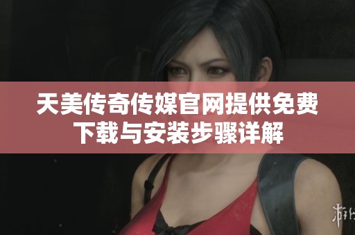 天美传奇传媒官网提供免费下载与安装步骤详解
