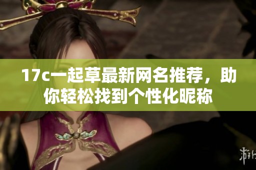 17c一起草最新网名推荐，助你轻松找到个性化昵称