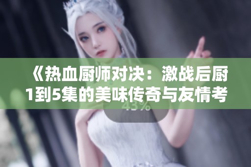 《热血厨师对决：激战后厨1到5集的美味传奇与友情考验》