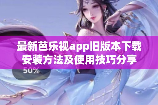 最新芭乐视app旧版本下载安装方法及使用技巧分享