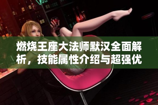 燃烧王座大法师默汉全面解析，技能属性介绍与超强优势揭秘