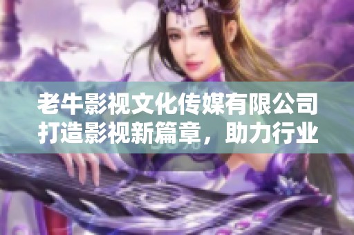 老牛影视文化传媒有限公司打造影视新篇章，助力行业发展