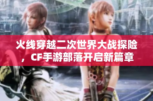 火线穿越二次世界大战探险，CF手游部落开启新篇章