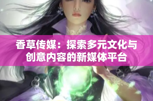 香草传媒：探索多元文化与创意内容的新媒体平台