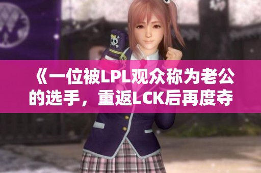 《一位被LPL观众称为老公的选手，重返LCK后再度夺冠》