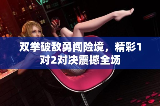 双拳破敌勇闯险境，精彩1对2对决震撼全场