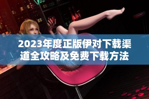 2023年度正版伊对下载渠道全攻略及免费下载方法