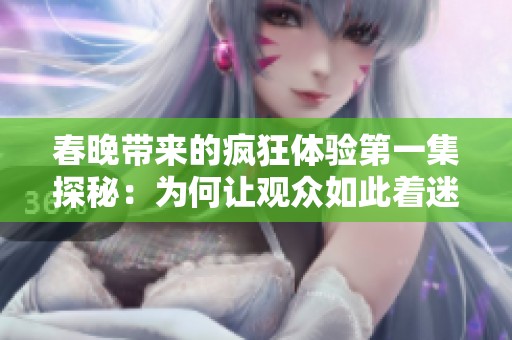 春晚带来的疯狂体验第一集探秘：为何让观众如此着迷