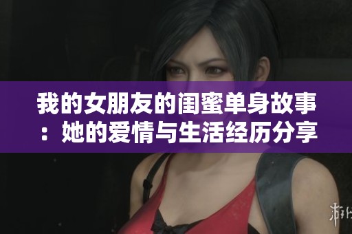 我的女朋友的闺蜜单身故事：她的爱情与生活经历分享
