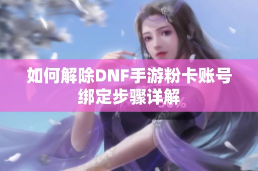 如何解除DNF手游粉卡账号绑定步骤详解