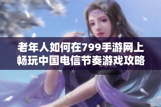 老年人如何在799手游网上畅玩中国电信节奏游戏攻略彩乐趣无限