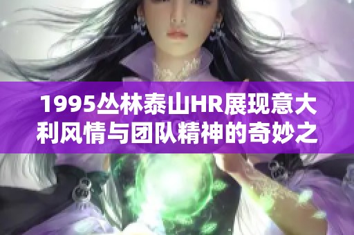 1995丛林泰山HR展现意大利风情与团队精神的奇妙之旅