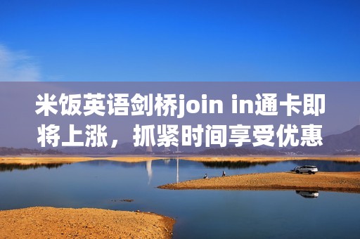 米饭英语剑桥join in通卡即将上涨，抓紧时间享受优惠吧！