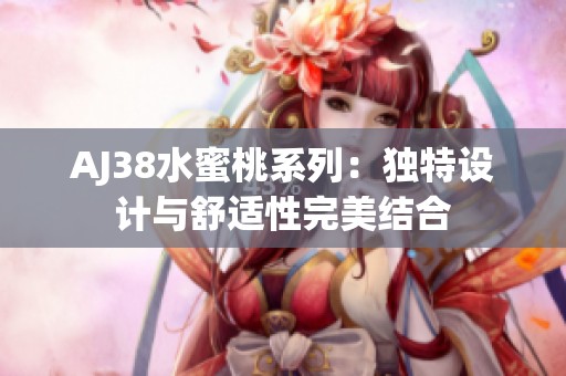 AJ38水蜜桃系列：独特设计与舒适性完美结合
