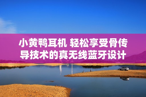 小黄鸭耳机 轻松享受骨传导技术的真无线蓝牙设计