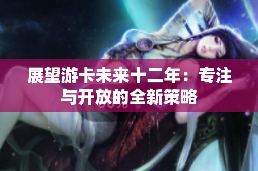 展望游卡未来十二年：专注与开放的全新策略
