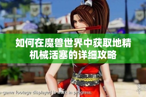 如何在魔兽世界中获取地精机械活塞的详细攻略