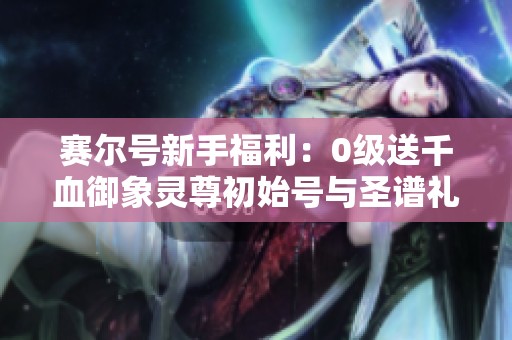 赛尔号新手福利：0级送千血御象灵尊初始号与圣谱礼包