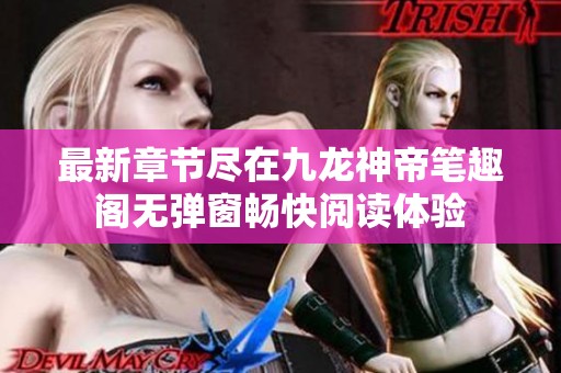 最新章节尽在九龙神帝笔趣阁无弹窗畅快阅读体验