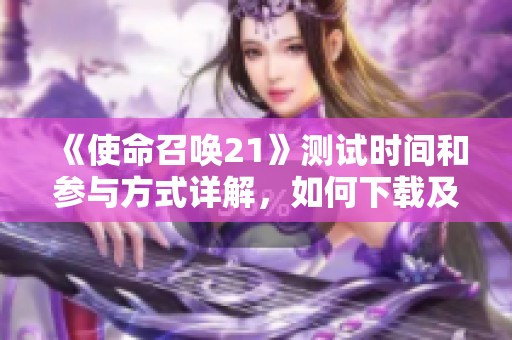 《使命召唤21》测试时间和参与方式详解，如何下载及内容介绍