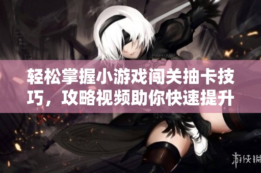 轻松掌握小游戏闯关抽卡技巧，攻略视频助你快速提升游戏体验