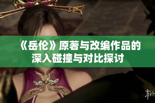 《岳伦》原著与改编作品的深入碰撞与对比探讨