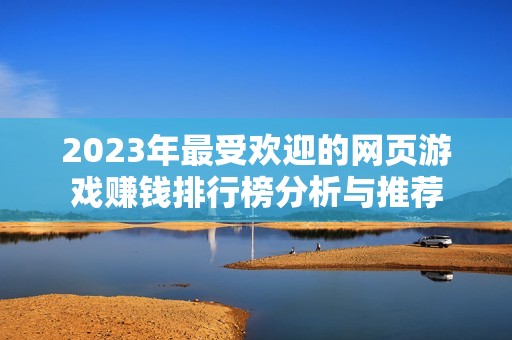 2023年最受欢迎的网页游戏赚钱排行榜分析与推荐